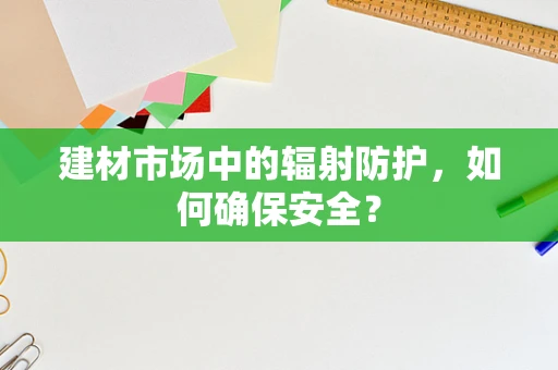 建材市场中的辐射防护，如何确保安全？