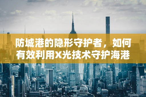 防城港的隐形守护者，如何有效利用X光技术守护海港城市的健康？