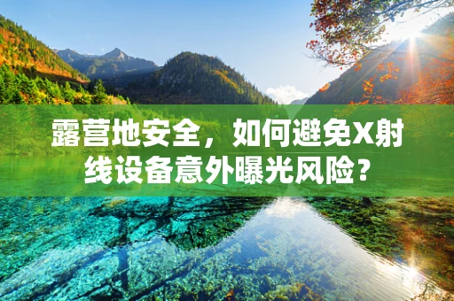 露营地安全，如何避免X射线设备意外曝光风险？