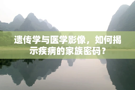 遗传学与医学影像，如何揭示疾病的家族密码？