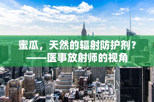 蜜瓜，天然的辐射防护剂？——医事放射师的视角