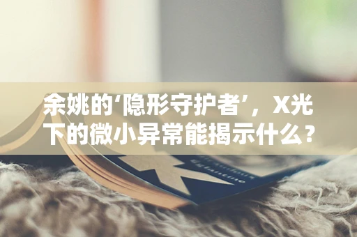 余姚的‘隐形守护者’，X光下的微小异常能揭示什么？