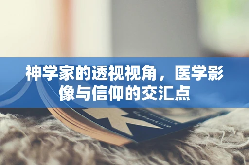 神学家的透视视角，医学影像与信仰的交汇点