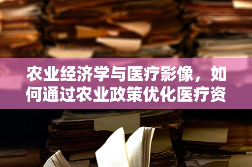 农业经济学与医疗影像，如何通过农业政策优化医疗资源分配？