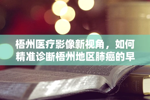 梧州医疗影像新视角，如何精准诊断梧州地区肺癌的早期迹象？