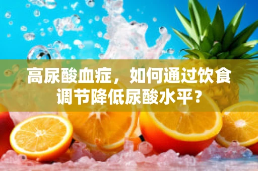 高尿酸血症，如何通过饮食调节降低尿酸水平？