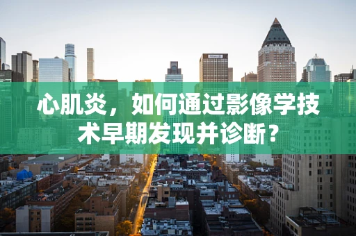 心肌炎，如何通过影像学技术早期发现并诊断？