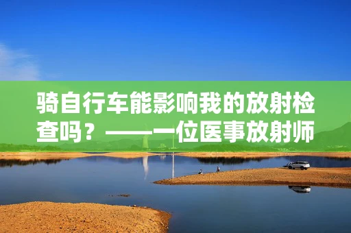 骑自行车能影响我的放射检查吗？——一位医事放射师的解答