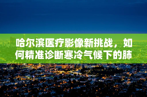 哈尔滨医疗影像新挑战，如何精准诊断寒冷气候下的肺部疾病？