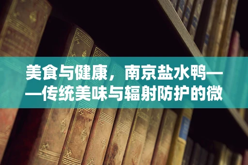 美食与健康，南京盐水鸭——传统美味与辐射防护的微妙平衡？