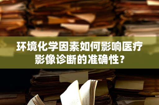 环境化学因素如何影响医疗影像诊断的准确性？