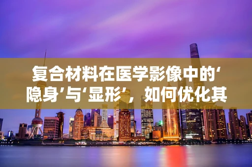 复合材料在医学影像中的‘隐身’与‘显形’，如何优化其X射线透射性？