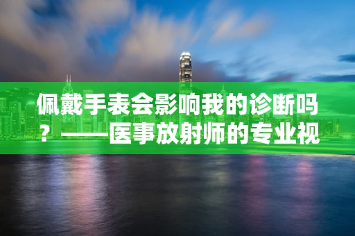 佩戴手表会影响我的诊断吗？——医事放射师的专业视角