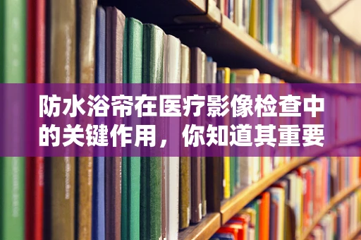 防水浴帘在医疗影像检查中的关键作用，你知道其重要性吗？