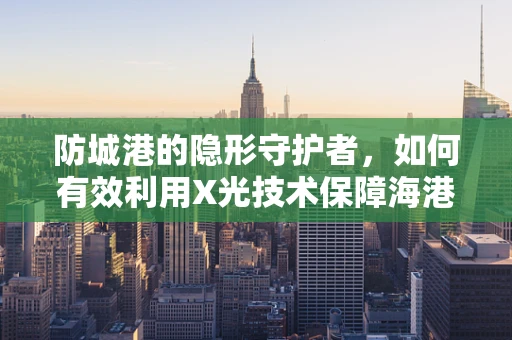 防城港的隐形守护者，如何有效利用X光技术保障海港安全？