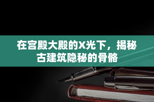 在宫殿大殿的X光下，揭秘古建筑隐秘的骨骼