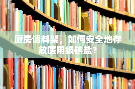 厨房调料架，如何安全地存放医用级碘盐？