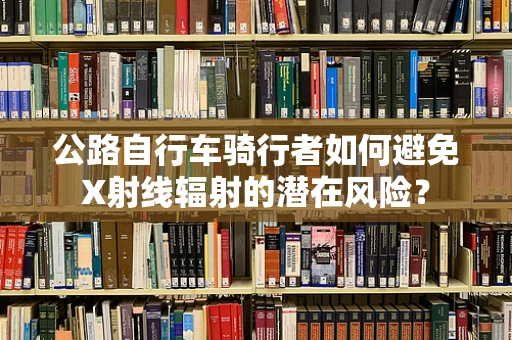 公路自行车骑行者如何避免X射线辐射的潜在风险？