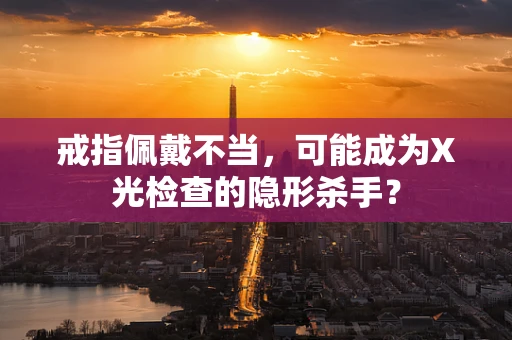 戒指佩戴不当，可能成为X光检查的隐形杀手？