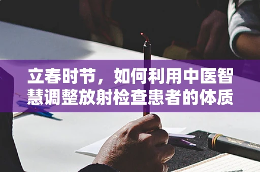 立春时节，如何利用中医智慧调整放射检查患者的体质？