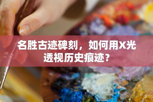 名胜古迹碑刻，如何用X光透视历史痕迹？