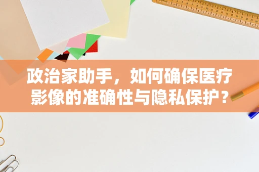 政治家助手，如何确保医疗影像的准确性与隐私保护？