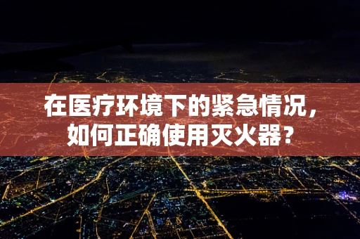 在医疗环境下的紧急情况，如何正确使用灭火器？