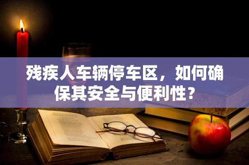 残疾人车辆停车区，如何确保其安全与便利性？