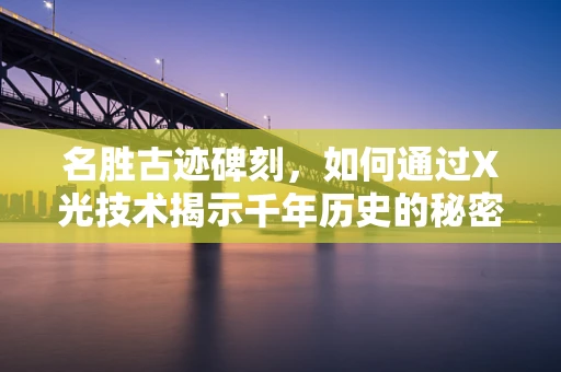 名胜古迹碑刻，如何通过X光技术揭示千年历史的秘密？