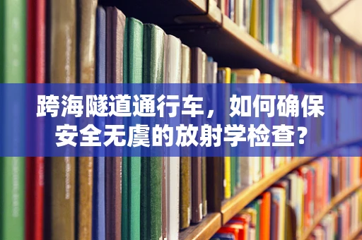 跨海隧道通行车，如何确保安全无虞的放射学检查？