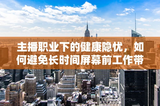 主播职业下的健康隐忧，如何避免长时间屏幕前工作带来的辐射影响？