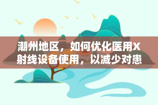 潮州地区，如何优化医用X射线设备使用，以减少对患者的辐射风险？