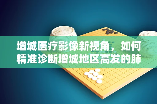 增城医疗影像新视角，如何精准诊断增城地区高发的肺部结节？