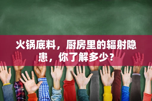 火锅底料，厨房里的辐射隐患，你了解多少？