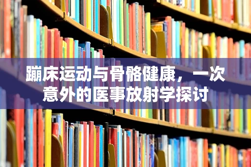 蹦床运动与骨骼健康，一次意外的医事放射学探讨