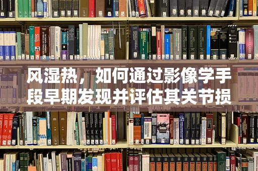 风湿热，如何通过影像学手段早期发现并评估其关节损伤？