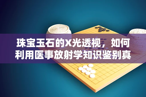 珠宝玉石的X光透视，如何利用医事放射学知识鉴别真伪？