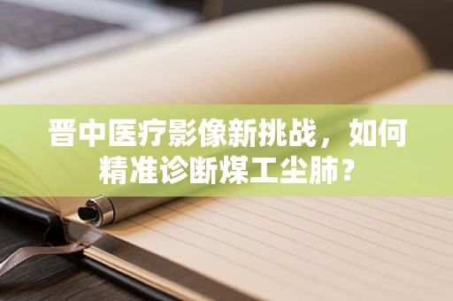 晋中医疗影像新挑战，如何精准诊断煤工尘肺？