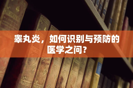 睾丸炎，如何识别与预防的医学之问？