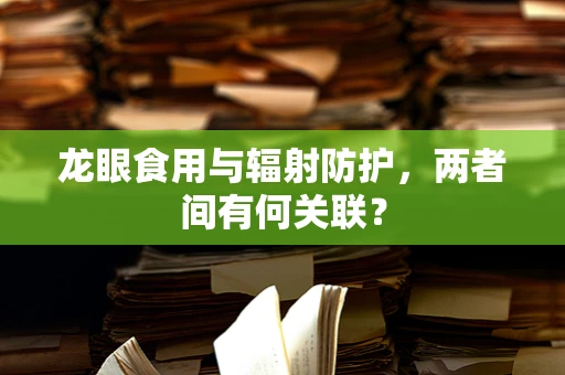 龙眼食用与辐射防护，两者间有何关联？