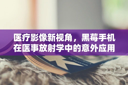 医疗影像新视角，黑莓手机在医事放射学中的意外应用？