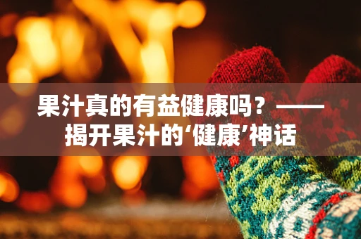 果汁真的有益健康吗？——揭开果汁的‘健康’神话