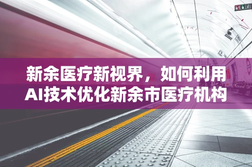 新余医疗新视界，如何利用AI技术优化新余市医疗机构的放射诊断效率？