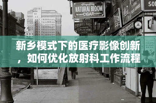 新乡模式下的医疗影像创新，如何优化放射科工作流程以提高效率？