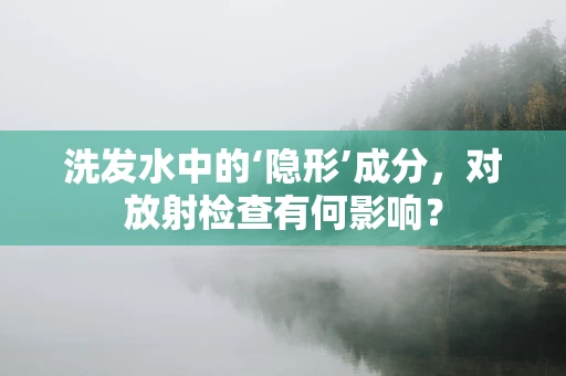 洗发水中的‘隐形’成分，对放射检查有何影响？