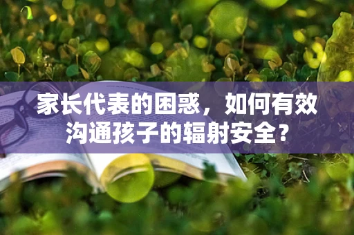 家长代表的困惑，如何有效沟通孩子的辐射安全？