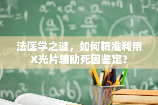 法医学之谜，如何精准利用X光片辅助死因鉴定？