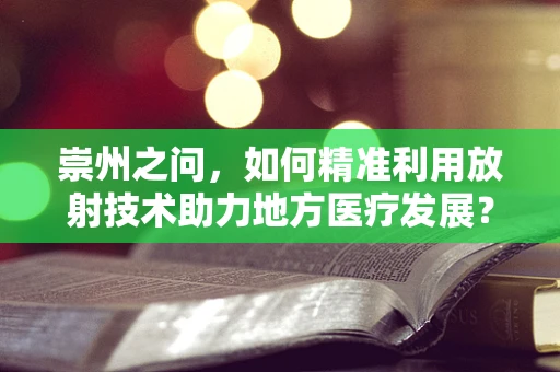 崇州之问，如何精准利用放射技术助力地方医疗发展？