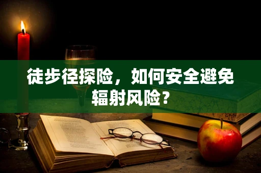 徒步径探险，如何安全避免辐射风险？