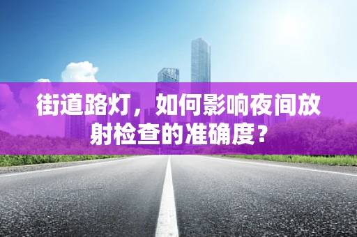 街道路灯，如何影响夜间放射检查的准确度？